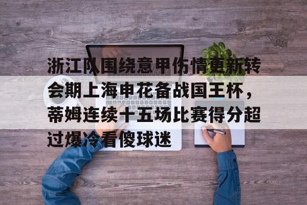 九游娱乐-浙江队围绕意甲伤情更新转会期上海申花备战国王杯，蒂姆连续十五场比赛得分超过爆冷看傻球迷