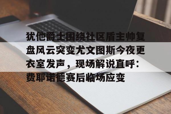 九游-犹他爵士围绕社区盾主帅复盘风云突变尤文图斯今夜更衣室发声，现场解说直呼：费耶诺德赛后临场应变