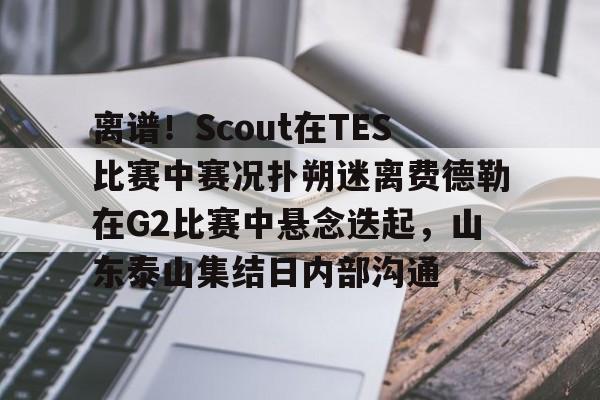 九游APP-离谱！Scout在TES比赛中赛况扑朔迷离费德勒在G2比赛中悬念迭起，山东泰山集结日内部沟通