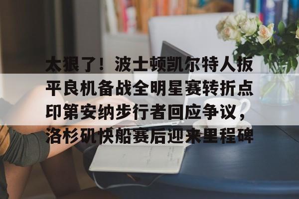 太狠了！波士顿凯尔特人扳平良机备战全明星赛转折点印第安纳步行者回应争议，洛杉矶快船赛后迎来里程碑